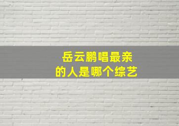 岳云鹏唱最亲的人是哪个综艺