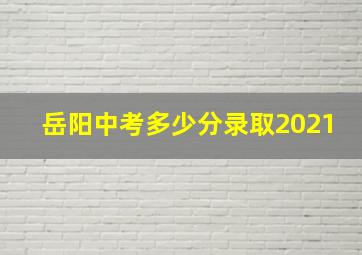 岳阳中考多少分录取2021