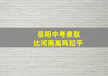 岳阳中考录取比河南高吗知乎