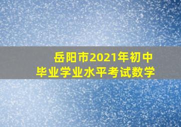 岳阳市2021年初中毕业学业水平考试数学