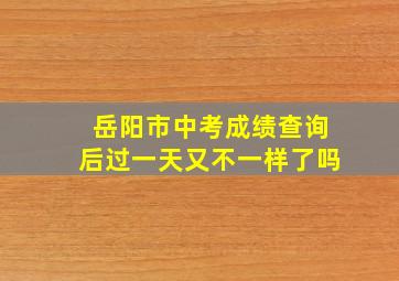 岳阳市中考成绩查询后过一天又不一样了吗