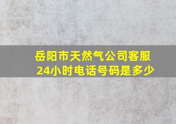 岳阳市天然气公司客服24小时电话号码是多少