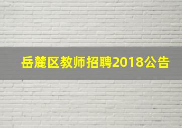 岳麓区教师招聘2018公告