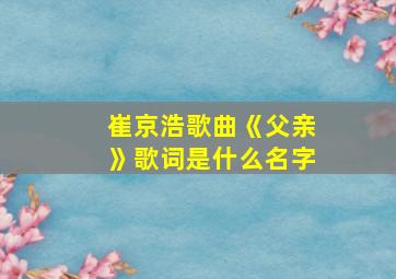 崔京浩歌曲《父亲》歌词是什么名字