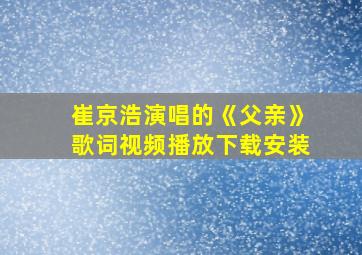 崔京浩演唱的《父亲》歌词视频播放下载安装