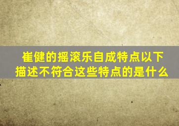 崔健的摇滚乐自成特点以下描述不符合这些特点的是什么