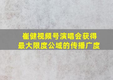 崔健视频号演唱会获得最大限度公域的传播广度