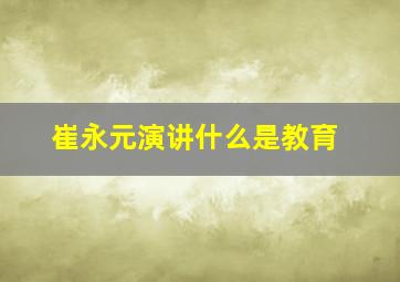 崔永元演讲什么是教育