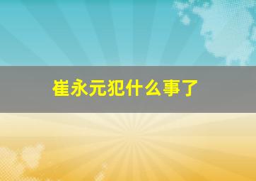 崔永元犯什么事了