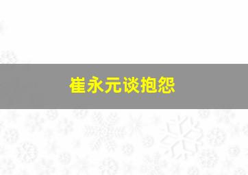 崔永元谈抱怨