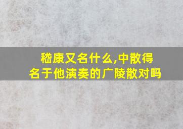 嵇康又名什么,中散得名于他演奏的广陵散对吗