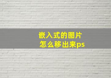 嵌入式的图片怎么移出来ps