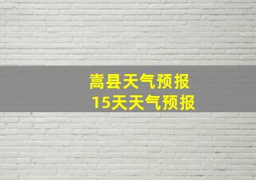 嵩县天气预报15天天气预报