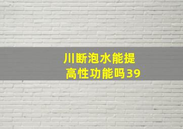 川断泡水能提高性功能吗39