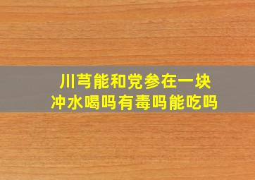 川芎能和党参在一块冲水喝吗有毒吗能吃吗