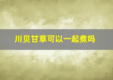 川贝甘草可以一起煮吗