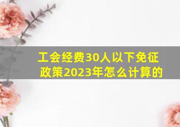 工会经费30人以下免征政策2023年怎么计算的