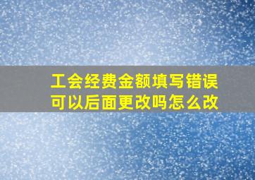 工会经费金额填写错误可以后面更改吗怎么改