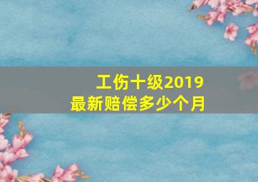 工伤十级2019最新赔偿多少个月