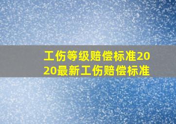 工伤等级赔偿标准2020最新工伤赔偿标准