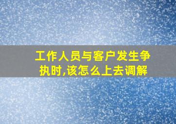 工作人员与客户发生争执时,该怎么上去调解