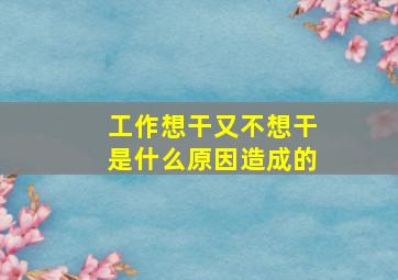 工作想干又不想干是什么原因造成的