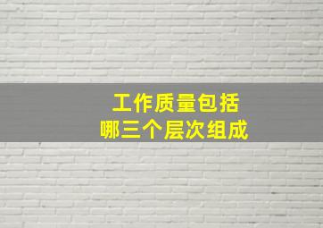 工作质量包括哪三个层次组成