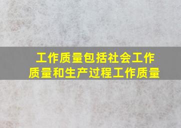 工作质量包括社会工作质量和生产过程工作质量