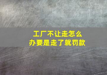 工厂不让走怎么办要是走了就罚款