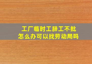 工厂临时工辞工不批怎么办可以找劳动局吗