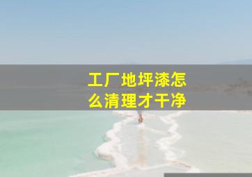 工厂地坪漆怎么清理才干净