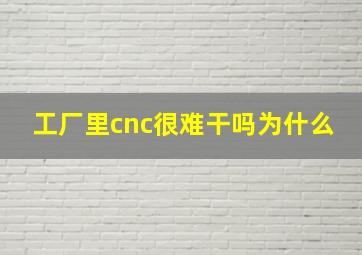 工厂里cnc很难干吗为什么