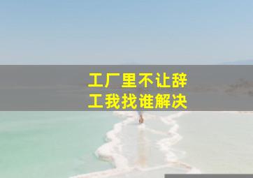 工厂里不让辞工我找谁解决