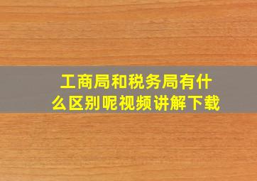 工商局和税务局有什么区别呢视频讲解下载