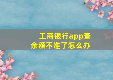 工商银行app查余额不准了怎么办