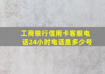 工商银行信用卡客服电话24小时电话是多少号