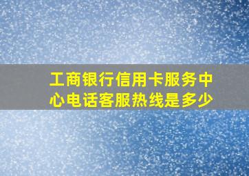 工商银行信用卡服务中心电话客服热线是多少