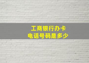 工商银行办卡电话号码是多少