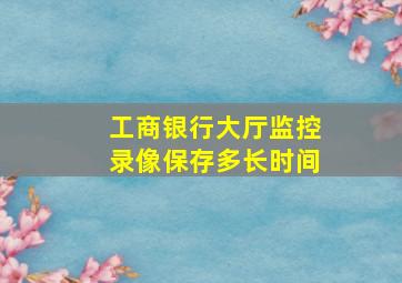 工商银行大厅监控录像保存多长时间