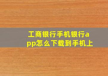 工商银行手机银行app怎么下载到手机上