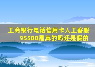 工商银行电话信用卡人工客服95588是真的吗还是假的