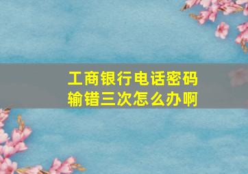 工商银行电话密码输错三次怎么办啊