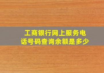 工商银行网上服务电话号码查询余额是多少