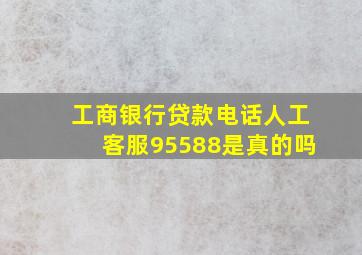 工商银行贷款电话人工客服95588是真的吗