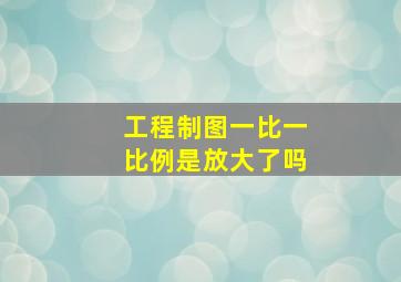 工程制图一比一比例是放大了吗