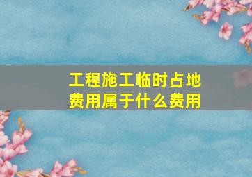 工程施工临时占地费用属于什么费用