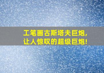 工笔画古斯塔夫巨炮,让人惊叹的超级巨炮!