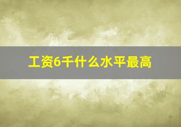 工资6千什么水平最高