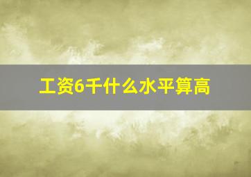 工资6千什么水平算高