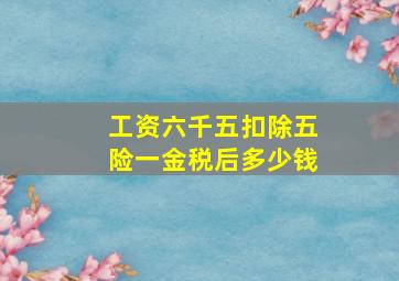 工资六千五扣除五险一金税后多少钱